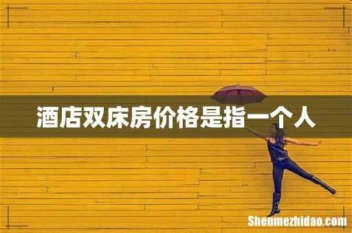 酒店双床房价格是指一个人