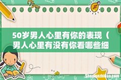 男人心里有没有你看哪些细节 50岁男人心里有你的表现