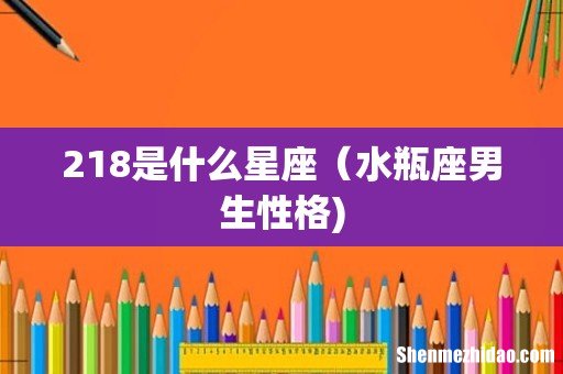 218是什么星座(水瓶座男生性格)