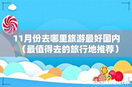 最值得去的旅行地推荐 11月份去哪里旅游最好国内