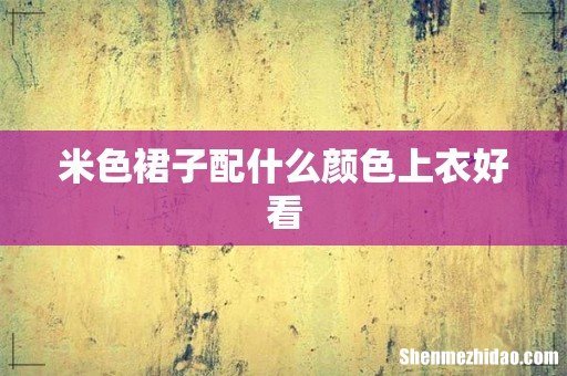 米色裙子配什么颜色上衣好看
