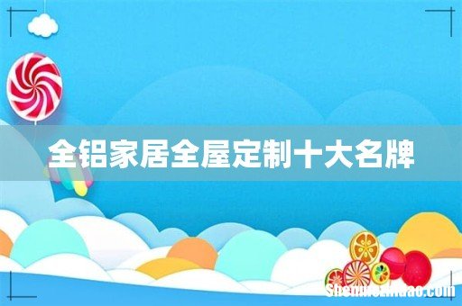 全铝家居全屋定制十大名牌
