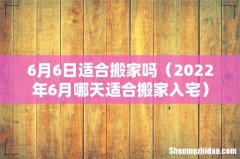 2022年6月哪天适合搬家入宅 6月6日适合搬家吗