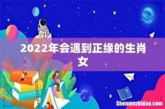 2022年会遇到正缘的生肖女