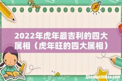 虎年旺的四大属相 2022年虎年最吉利的四大属相