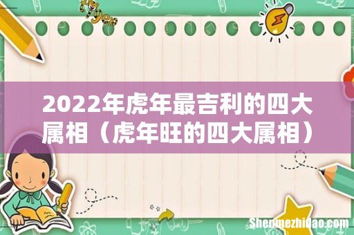 虎年旺的四大属相 2022年虎年最吉利的四大属相