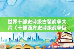 十部西方史诗级战争巨作 世界十部史诗级古装战争大片
