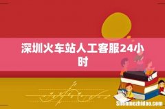 深圳火车站人工客服24小时