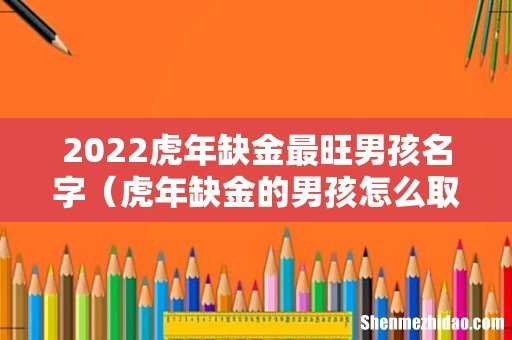 虎年缺金的男孩怎么取名字 2022虎年缺金最旺男孩名字