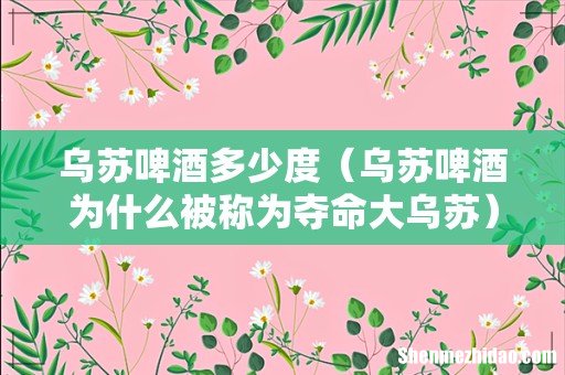 乌苏啤酒为什么被称为夺命大乌苏 乌苏啤酒多少度