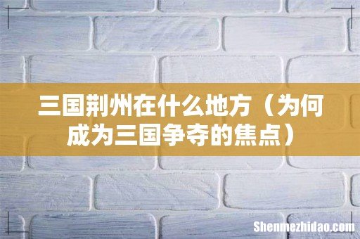 为何成为三国争夺的焦点 三国荆州在什么地方