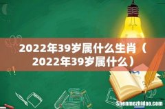 2022年39岁属什么 2022年39岁属什么生肖