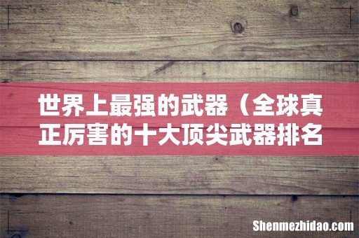 全球真正厉害的十大顶尖武器排名 世界上最强的武器