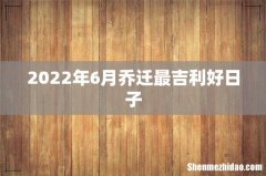 2022年6月乔迁最吉利好日子