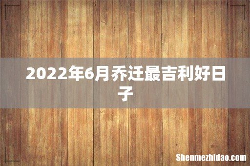 2022年6月乔迁最吉利好日子