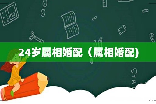 24岁属相婚配(属相婚配)