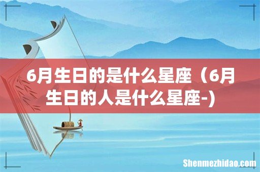 6月生日的是什么星座（6月生日的人是什么星座-)