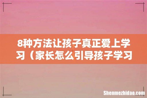 家长怎么引导孩子学习 8种方法让孩子真正爱上学习