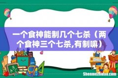 两个食神三个七杀,有制嘛 一个食神能制几个七杀