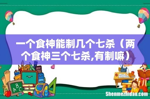 两个食神三个七杀,有制嘛 一个食神能制几个七杀