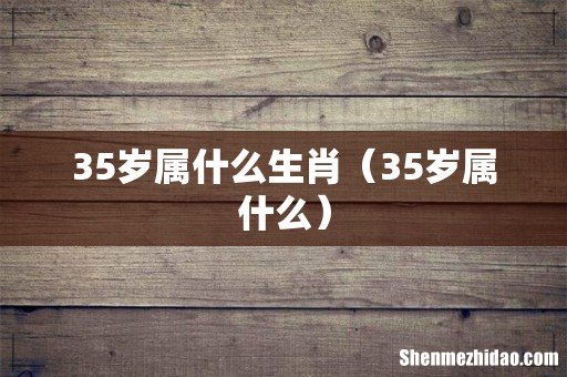 35岁属什么 35岁属什么生肖