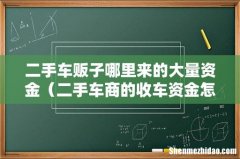 二手车商的收车资金怎么来的 二手车贩子哪里来的大量资金