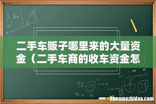 二手车商的收车资金怎么来的 二手车贩子哪里来的大量资金