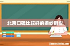 北京口碑比较好的婚纱摄影