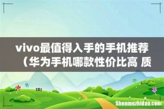 vivo最值得入手的手机推荐（华为手机哪款性价比高 质量好)