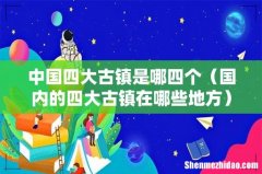 国内的四大古镇在哪些地方 中国四大古镇是哪四个