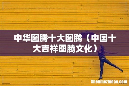 中国十大吉祥图腾文化 中华图腾十大图腾