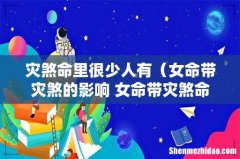 女命带灾煞的影响 女命带灾煞命运解读 灾煞命里很少人有