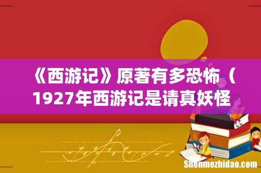 《西游记》原著有多恐怖(1927年西游记是请真妖怪拍的)