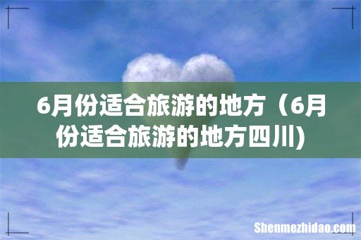 6月份适合旅游的地方(6月份适合旅游的地方四川)