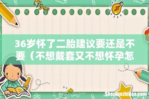 不想戴套又不想怀孕怎么办 36岁怀了二胎建议要还是不要