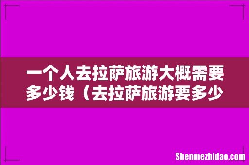 去拉萨旅游要多少钱 一个人去拉萨旅游大概需要多少钱