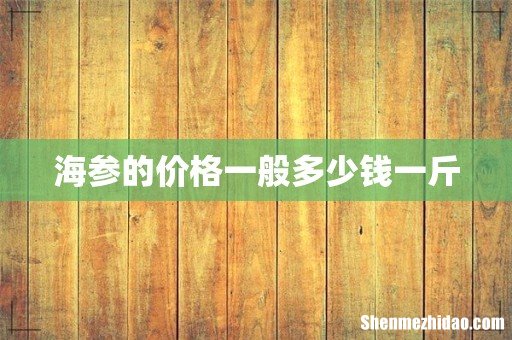 海参的价格一般多少钱一斤