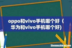 oppo和vivo手机哪个好（华为和vivo手机哪个好)