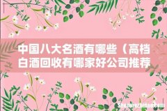 高档白酒回收有哪家好公司推荐 中国八大名酒有哪些