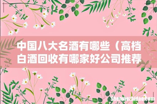 高档白酒回收有哪家好公司推荐 中国八大名酒有哪些