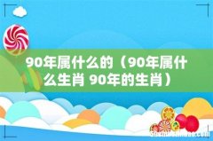 90年属什么生肖 90年的生肖 90年属什么的