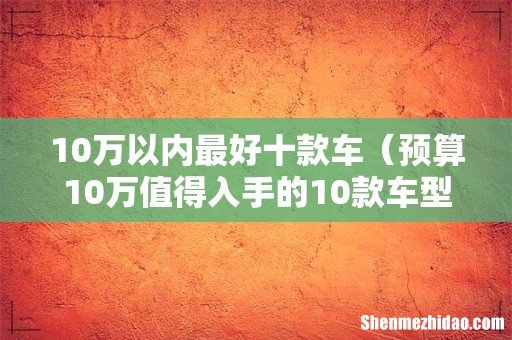 预算10万值得入手的10款车型 10万以内最好十款车
