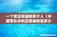 中国军队中的正规编制是多少人 一个军正规编制多少人