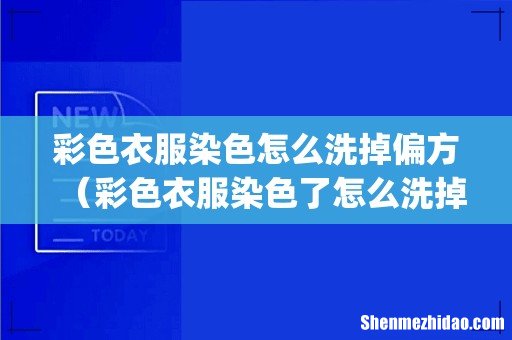 彩色衣服染色怎么洗掉偏方(彩色衣服染色了怎么洗掉最有效的方法)