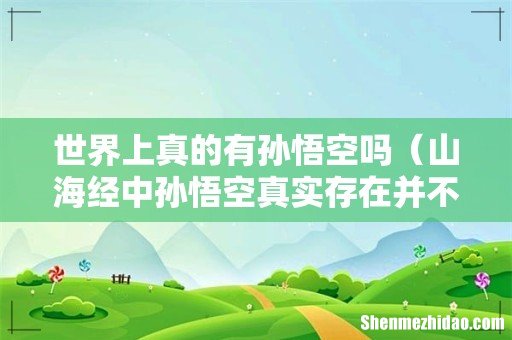 山海经中孙悟空真实存在并不荒缪 世界上真的有孙悟空吗