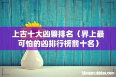 界上最可怕的凶排行榜前十名 上古十大凶兽排名