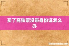 买了高铁票没带身份证怎么办