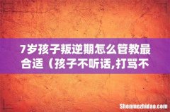 7岁孩子叛逆期怎么管教最合适（孩子不听话,打骂不管用,怎么教育)