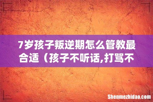 7岁孩子叛逆期怎么管教最合适(孩子不听话,打骂不管用,怎么教育)