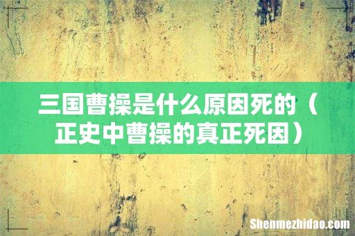 正史中曹操的真正死因 三国曹操是什么原因死的